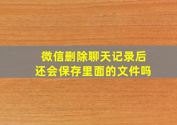 微信删除聊天记录后还会保存里面的文件吗