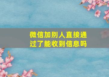 微信加别人直接通过了能收到信息吗