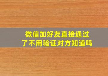 微信加好友直接通过了不用验证对方知道吗