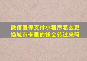 微信医保支付小程序怎么更换城市卡里的钱会转过来吗