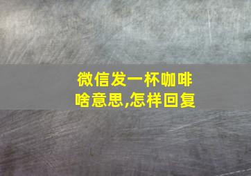 微信发一杯咖啡啥意思,怎样回复