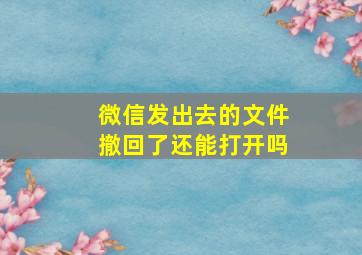 微信发出去的文件撤回了还能打开吗