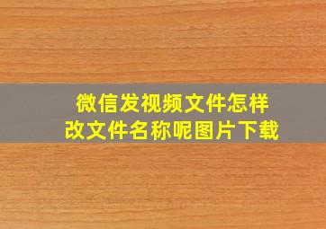 微信发视频文件怎样改文件名称呢图片下载