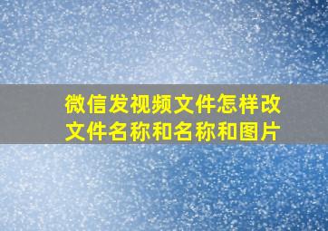 微信发视频文件怎样改文件名称和名称和图片