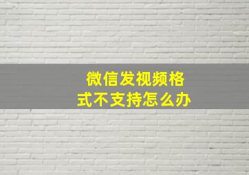 微信发视频格式不支持怎么办