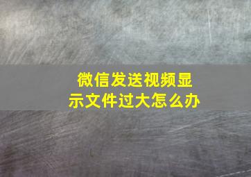 微信发送视频显示文件过大怎么办