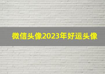 微信头像2023年好运头像