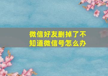 微信好友删掉了不知道微信号怎么办