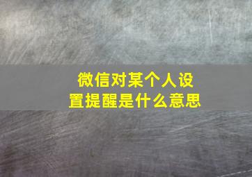 微信对某个人设置提醒是什么意思