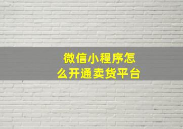 微信小程序怎么开通卖货平台