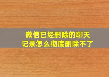 微信已经删除的聊天记录怎么彻底删除不了