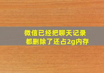 微信已经把聊天记录都删除了还占2g内存