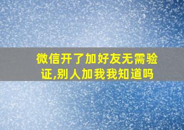 微信开了加好友无需验证,别人加我我知道吗