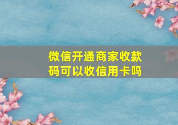 微信开通商家收款码可以收信用卡吗