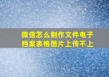 微信怎么制作文件电子档案表格图片上传不上