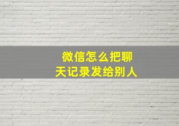 微信怎么把聊天记录发给别人