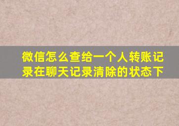 微信怎么查给一个人转账记录在聊天记录清除的状态下