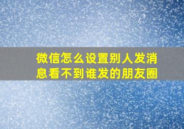 微信怎么设置别人发消息看不到谁发的朋友圈