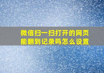 微信扫一扫打开的网页能翻到记录吗怎么设置