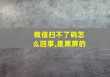 微信扫不了码怎么回事,是黑屏的