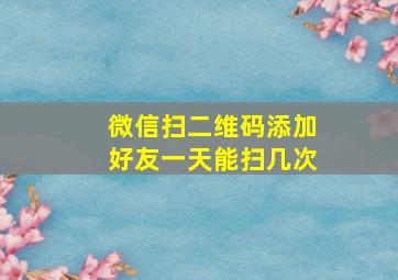 微信扫二维码添加好友一天能扫几次