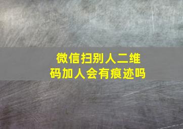 微信扫别人二维码加人会有痕迹吗