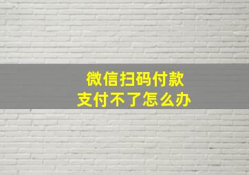 微信扫码付款支付不了怎么办