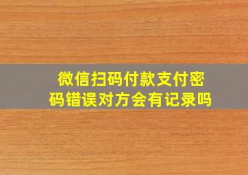 微信扫码付款支付密码错误对方会有记录吗