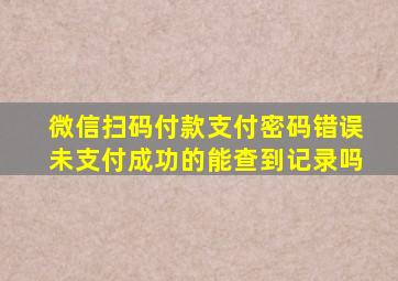 微信扫码付款支付密码错误未支付成功的能查到记录吗