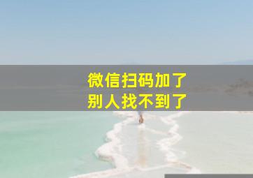 微信扫码加了别人找不到了