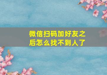 微信扫码加好友之后怎么找不到人了