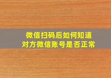 微信扫码后如何知道对方微信账号是否正常