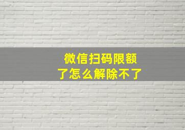 微信扫码限额了怎么解除不了