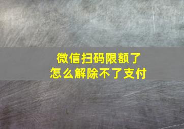 微信扫码限额了怎么解除不了支付