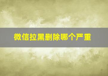 微信拉黑删除哪个严重