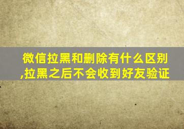 微信拉黑和删除有什么区别,拉黑之后不会收到好友验证