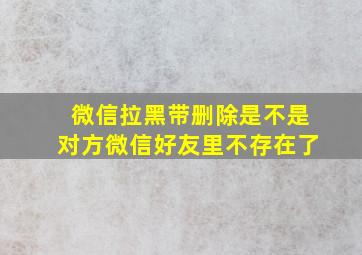 微信拉黑带删除是不是对方微信好友里不存在了