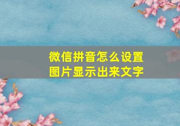 微信拼音怎么设置图片显示出来文字