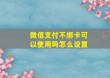 微信支付不绑卡可以使用吗怎么设置