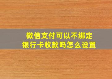 微信支付可以不绑定银行卡收款吗怎么设置