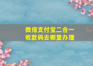 微信支付宝二合一收款码去哪里办理