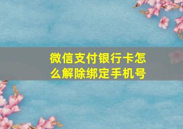 微信支付银行卡怎么解除绑定手机号