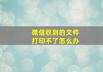 微信收到的文件打印不了怎么办