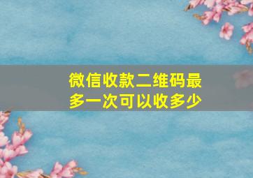 微信收款二维码最多一次可以收多少