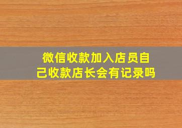 微信收款加入店员自己收款店长会有记录吗