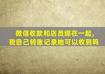 微信收款和店员绑在一起,我自己转账记录她可以收到吗