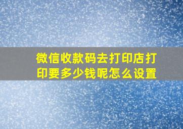 微信收款码去打印店打印要多少钱呢怎么设置