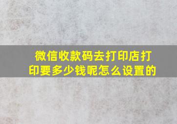 微信收款码去打印店打印要多少钱呢怎么设置的