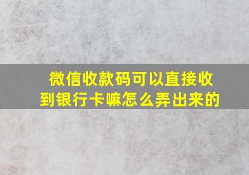 微信收款码可以直接收到银行卡嘛怎么弄出来的