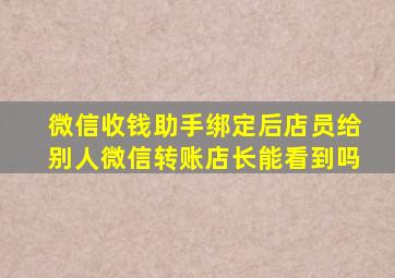 微信收钱助手绑定后店员给别人微信转账店长能看到吗